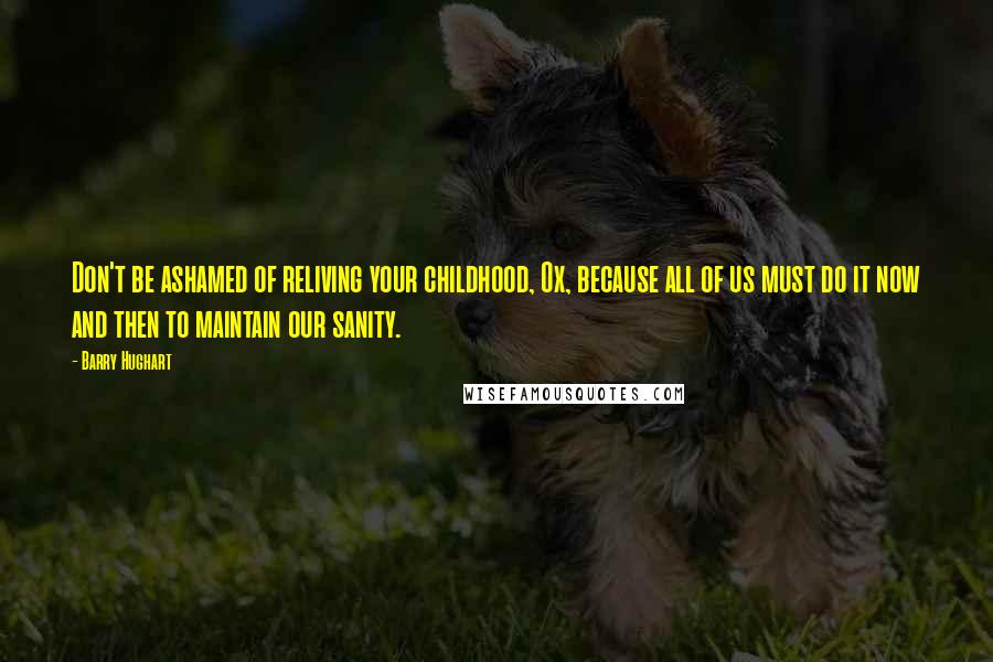 Barry Hughart Quotes: Don't be ashamed of reliving your childhood, Ox, because all of us must do it now and then to maintain our sanity.