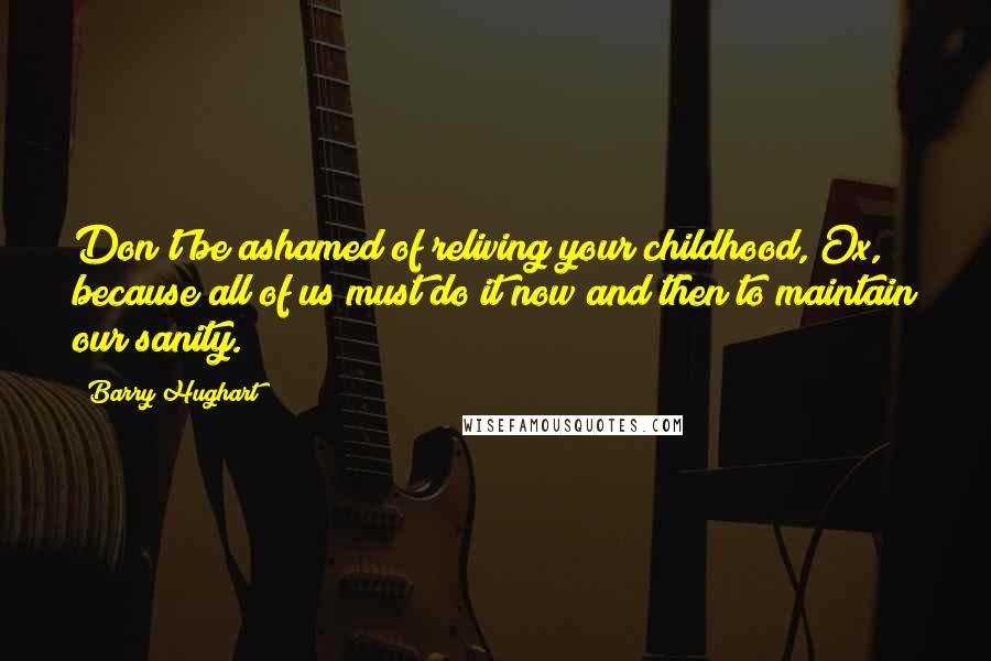 Barry Hughart Quotes: Don't be ashamed of reliving your childhood, Ox, because all of us must do it now and then to maintain our sanity.