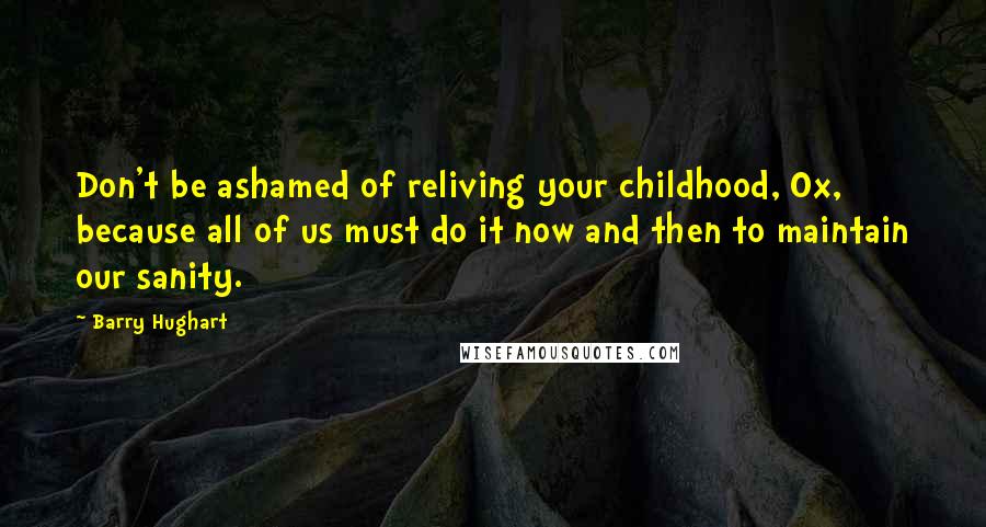 Barry Hughart Quotes: Don't be ashamed of reliving your childhood, Ox, because all of us must do it now and then to maintain our sanity.