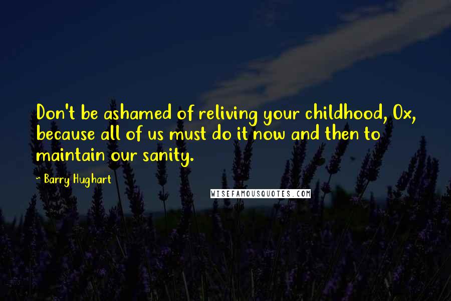 Barry Hughart Quotes: Don't be ashamed of reliving your childhood, Ox, because all of us must do it now and then to maintain our sanity.
