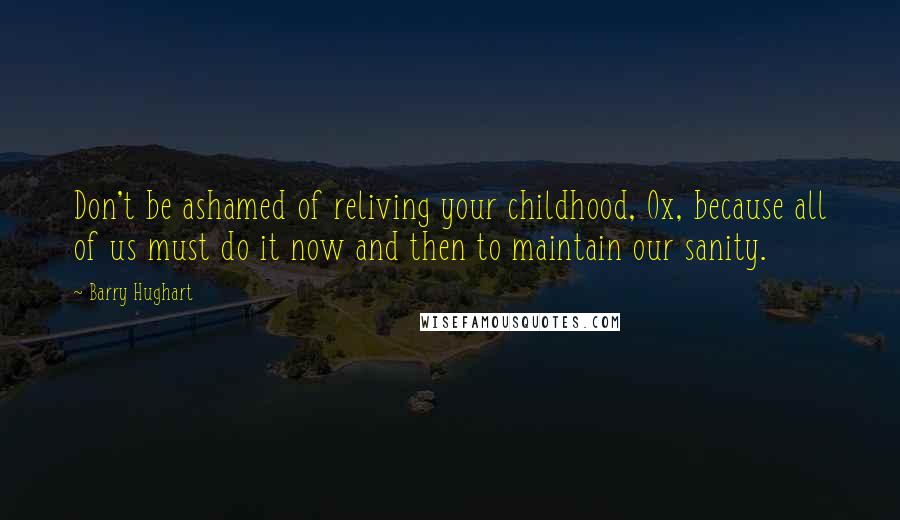 Barry Hughart Quotes: Don't be ashamed of reliving your childhood, Ox, because all of us must do it now and then to maintain our sanity.