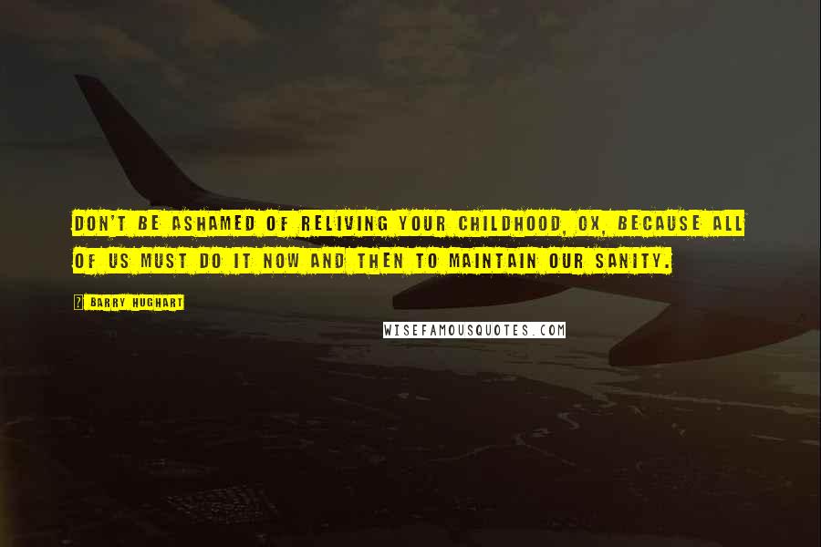 Barry Hughart Quotes: Don't be ashamed of reliving your childhood, Ox, because all of us must do it now and then to maintain our sanity.