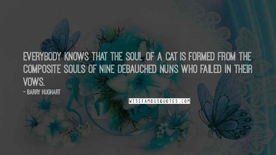 Barry Hughart Quotes: Everybody knows that the soul of a cat is formed from the composite souls of nine debauched nuns who failed in their vows.