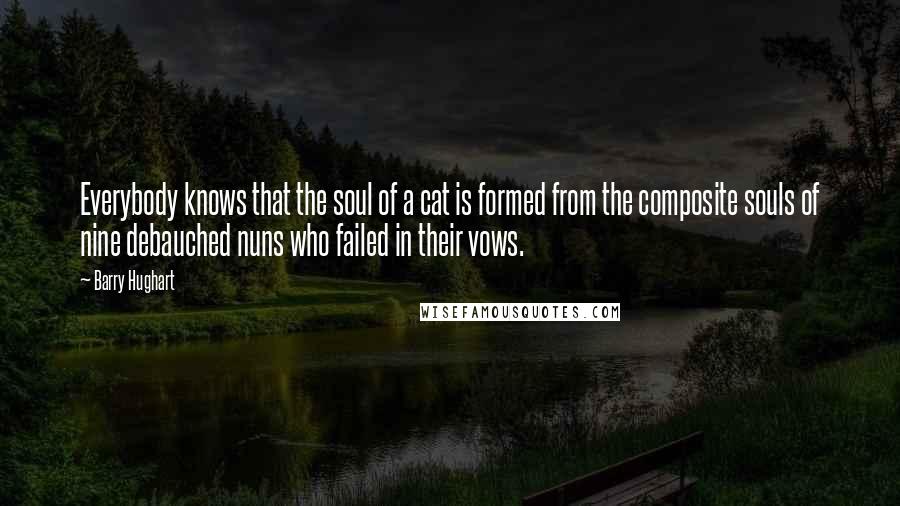 Barry Hughart Quotes: Everybody knows that the soul of a cat is formed from the composite souls of nine debauched nuns who failed in their vows.