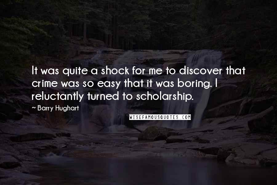 Barry Hughart Quotes: It was quite a shock for me to discover that crime was so easy that it was boring. I reluctantly turned to scholarship.