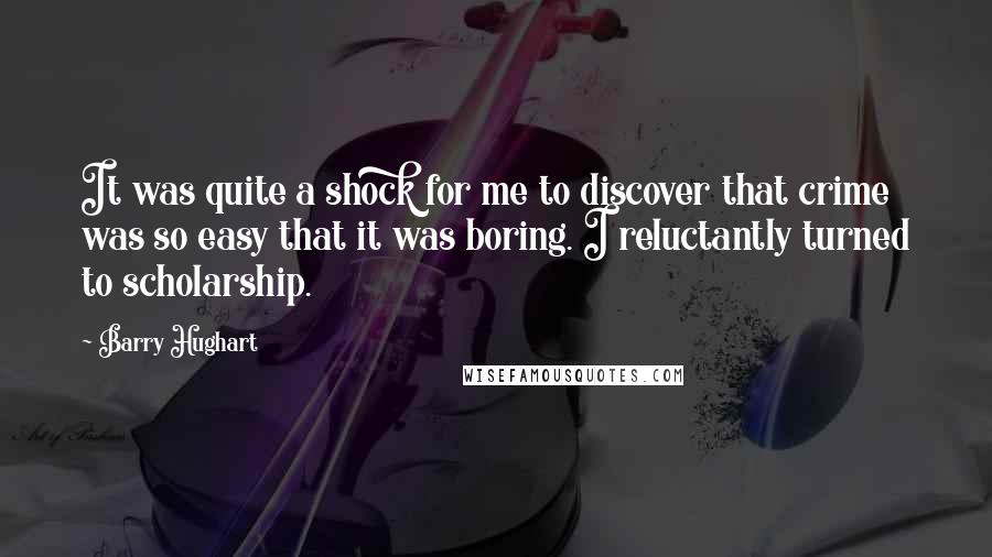 Barry Hughart Quotes: It was quite a shock for me to discover that crime was so easy that it was boring. I reluctantly turned to scholarship.