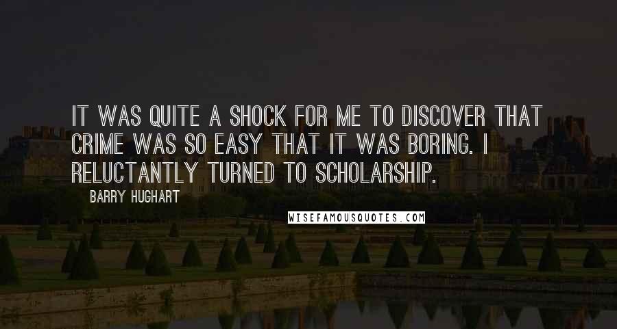 Barry Hughart Quotes: It was quite a shock for me to discover that crime was so easy that it was boring. I reluctantly turned to scholarship.