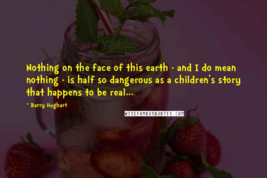 Barry Hughart Quotes: Nothing on the face of this earth - and I do mean nothing - is half so dangerous as a children's story that happens to be real...