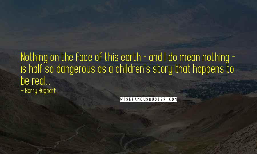 Barry Hughart Quotes: Nothing on the face of this earth - and I do mean nothing - is half so dangerous as a children's story that happens to be real...
