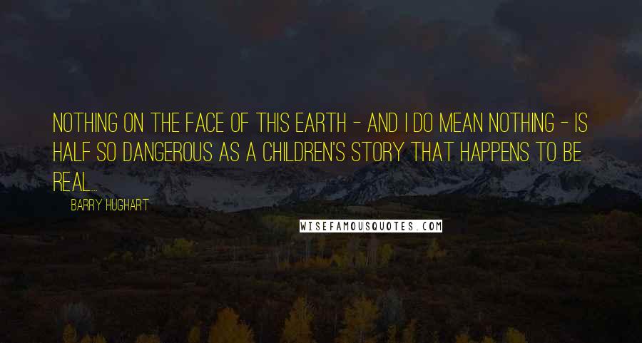 Barry Hughart Quotes: Nothing on the face of this earth - and I do mean nothing - is half so dangerous as a children's story that happens to be real...