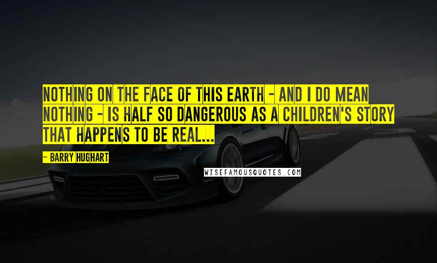 Barry Hughart Quotes: Nothing on the face of this earth - and I do mean nothing - is half so dangerous as a children's story that happens to be real...