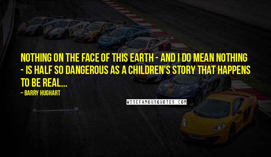 Barry Hughart Quotes: Nothing on the face of this earth - and I do mean nothing - is half so dangerous as a children's story that happens to be real...