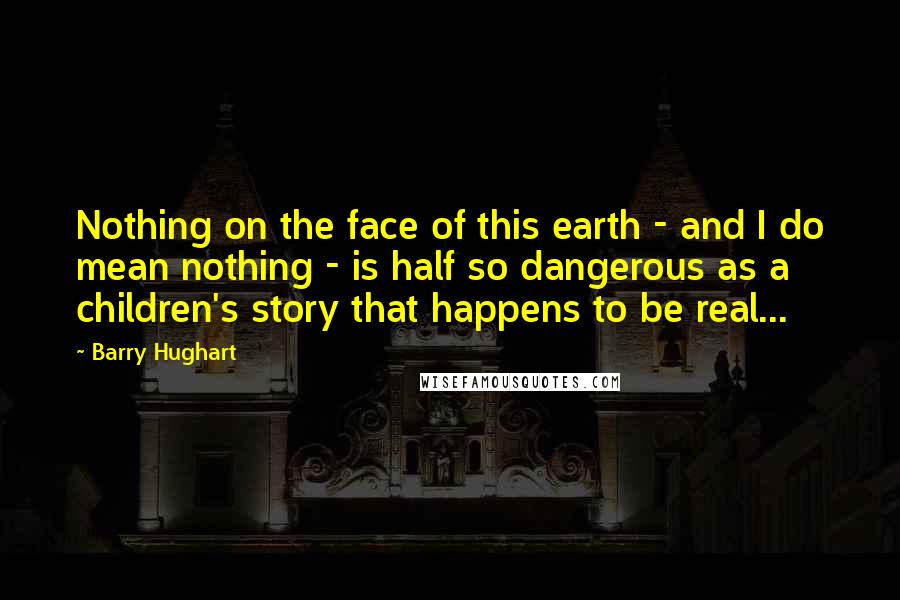 Barry Hughart Quotes: Nothing on the face of this earth - and I do mean nothing - is half so dangerous as a children's story that happens to be real...