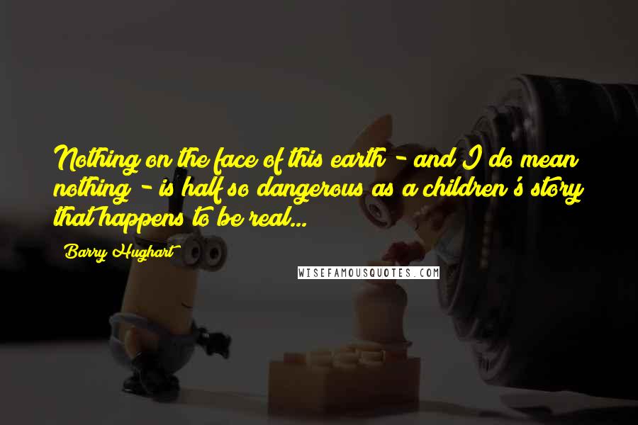 Barry Hughart Quotes: Nothing on the face of this earth - and I do mean nothing - is half so dangerous as a children's story that happens to be real...