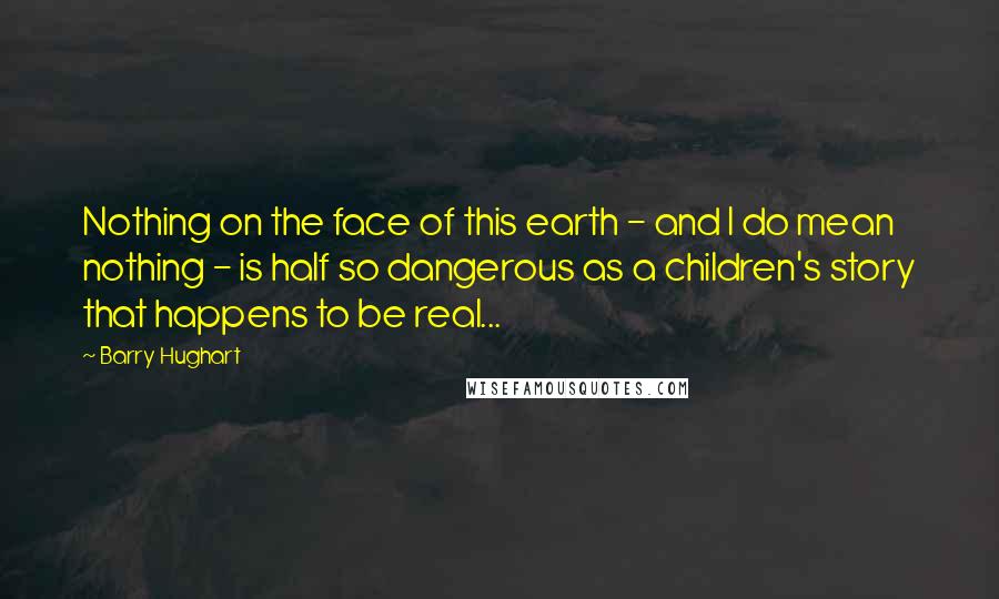 Barry Hughart Quotes: Nothing on the face of this earth - and I do mean nothing - is half so dangerous as a children's story that happens to be real...