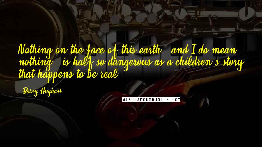 Barry Hughart Quotes: Nothing on the face of this earth - and I do mean nothing - is half so dangerous as a children's story that happens to be real...