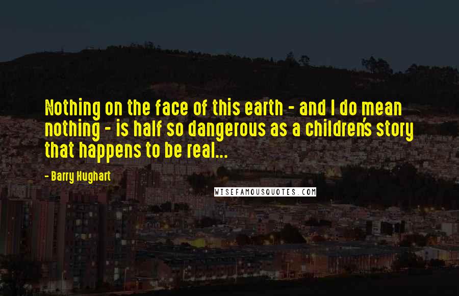 Barry Hughart Quotes: Nothing on the face of this earth - and I do mean nothing - is half so dangerous as a children's story that happens to be real...