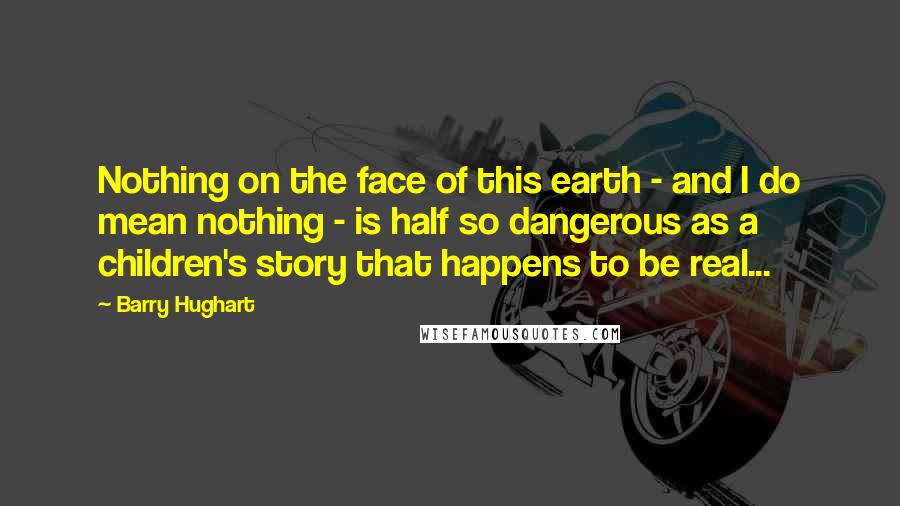 Barry Hughart Quotes: Nothing on the face of this earth - and I do mean nothing - is half so dangerous as a children's story that happens to be real...