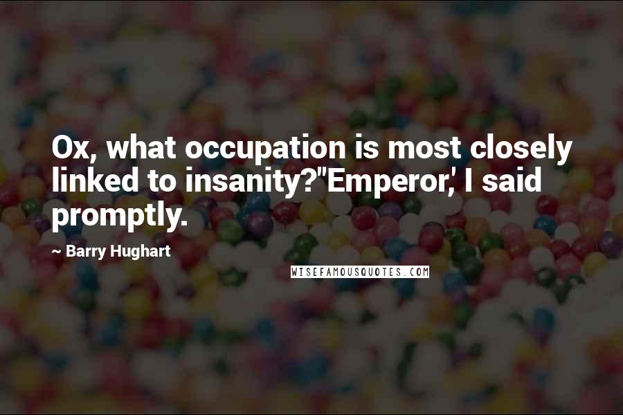 Barry Hughart Quotes: Ox, what occupation is most closely linked to insanity?''Emperor,' I said promptly.