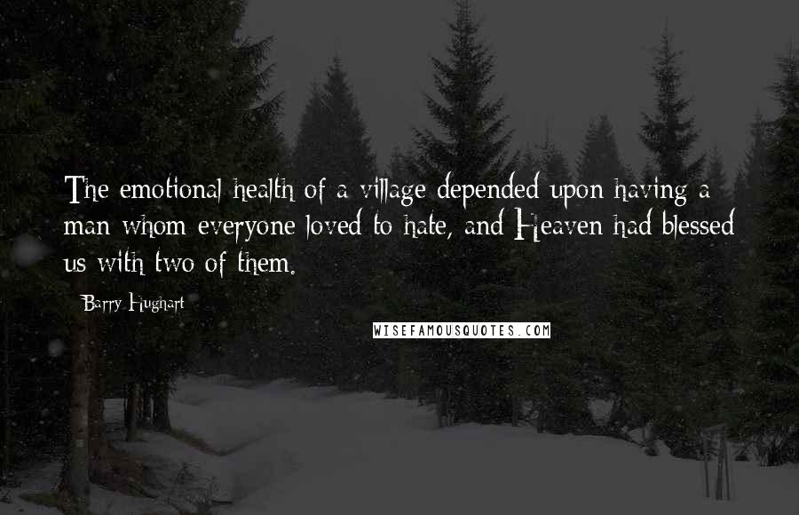 Barry Hughart Quotes: The emotional health of a village depended upon having a man whom everyone loved to hate, and Heaven had blessed us with two of them.