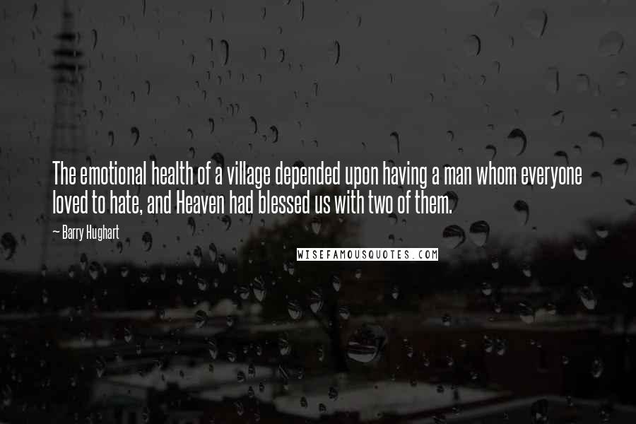 Barry Hughart Quotes: The emotional health of a village depended upon having a man whom everyone loved to hate, and Heaven had blessed us with two of them.