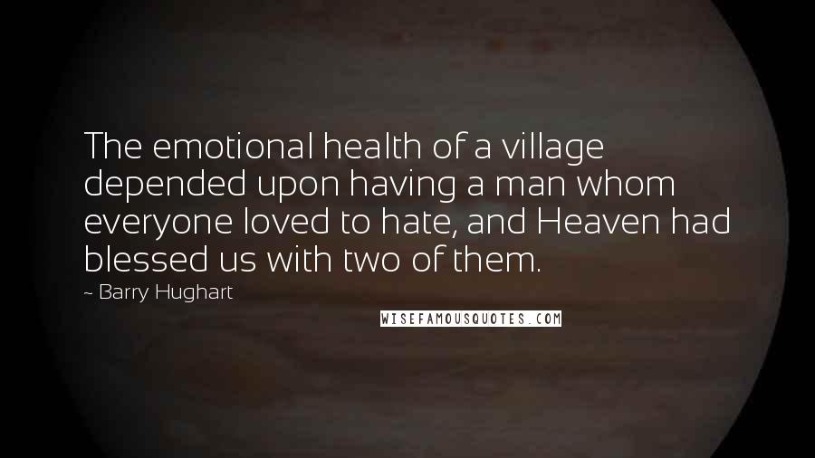 Barry Hughart Quotes: The emotional health of a village depended upon having a man whom everyone loved to hate, and Heaven had blessed us with two of them.