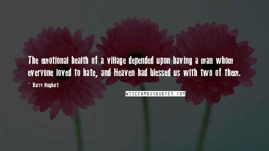 Barry Hughart Quotes: The emotional health of a village depended upon having a man whom everyone loved to hate, and Heaven had blessed us with two of them.