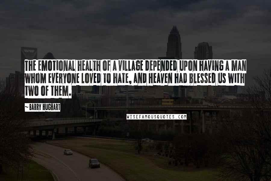 Barry Hughart Quotes: The emotional health of a village depended upon having a man whom everyone loved to hate, and Heaven had blessed us with two of them.