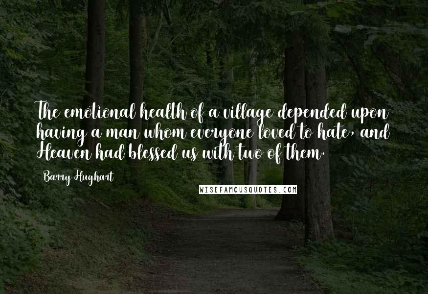 Barry Hughart Quotes: The emotional health of a village depended upon having a man whom everyone loved to hate, and Heaven had blessed us with two of them.