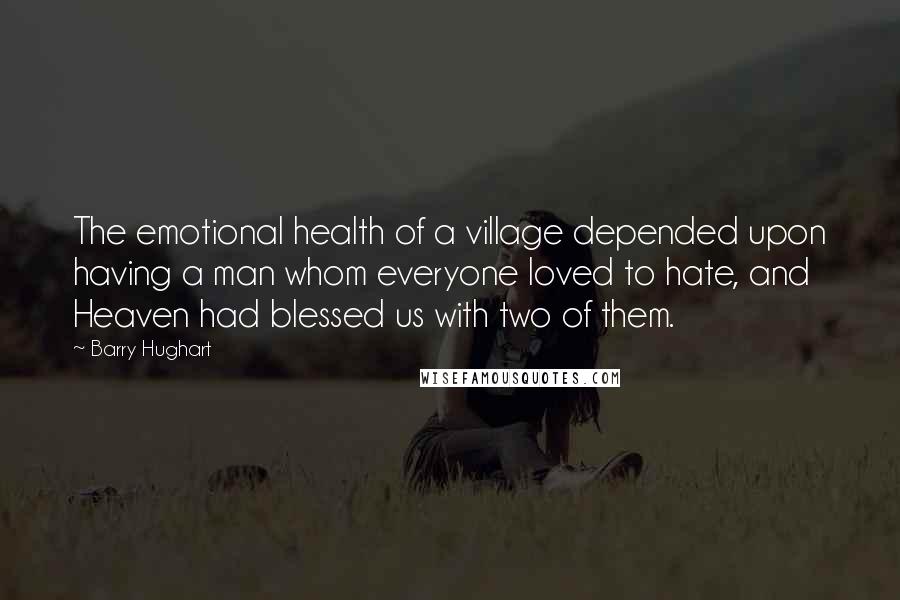 Barry Hughart Quotes: The emotional health of a village depended upon having a man whom everyone loved to hate, and Heaven had blessed us with two of them.