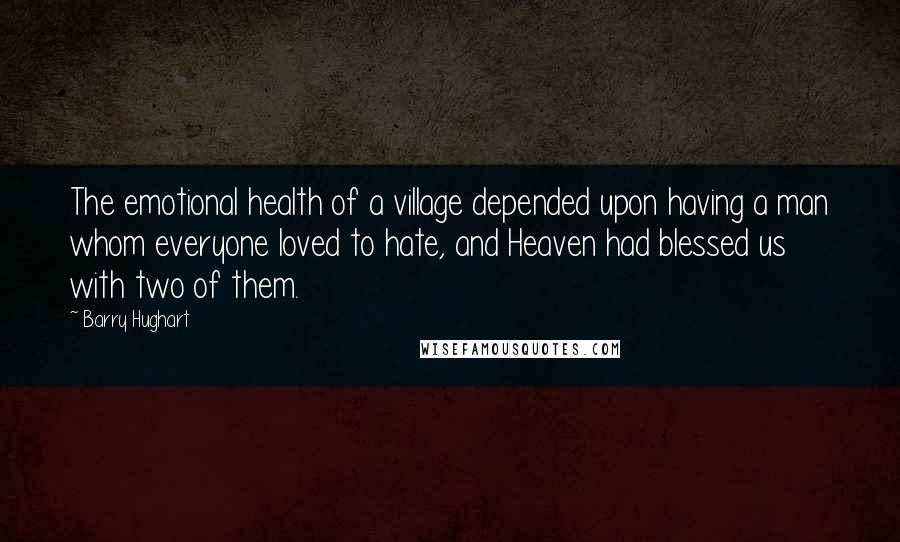 Barry Hughart Quotes: The emotional health of a village depended upon having a man whom everyone loved to hate, and Heaven had blessed us with two of them.