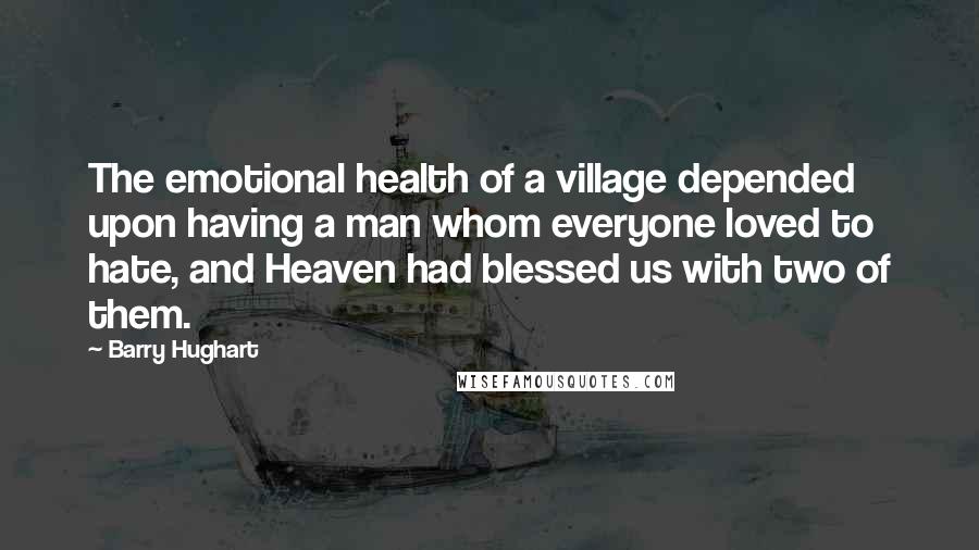 Barry Hughart Quotes: The emotional health of a village depended upon having a man whom everyone loved to hate, and Heaven had blessed us with two of them.