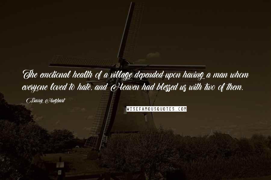 Barry Hughart Quotes: The emotional health of a village depended upon having a man whom everyone loved to hate, and Heaven had blessed us with two of them.