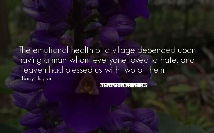 Barry Hughart Quotes: The emotional health of a village depended upon having a man whom everyone loved to hate, and Heaven had blessed us with two of them.