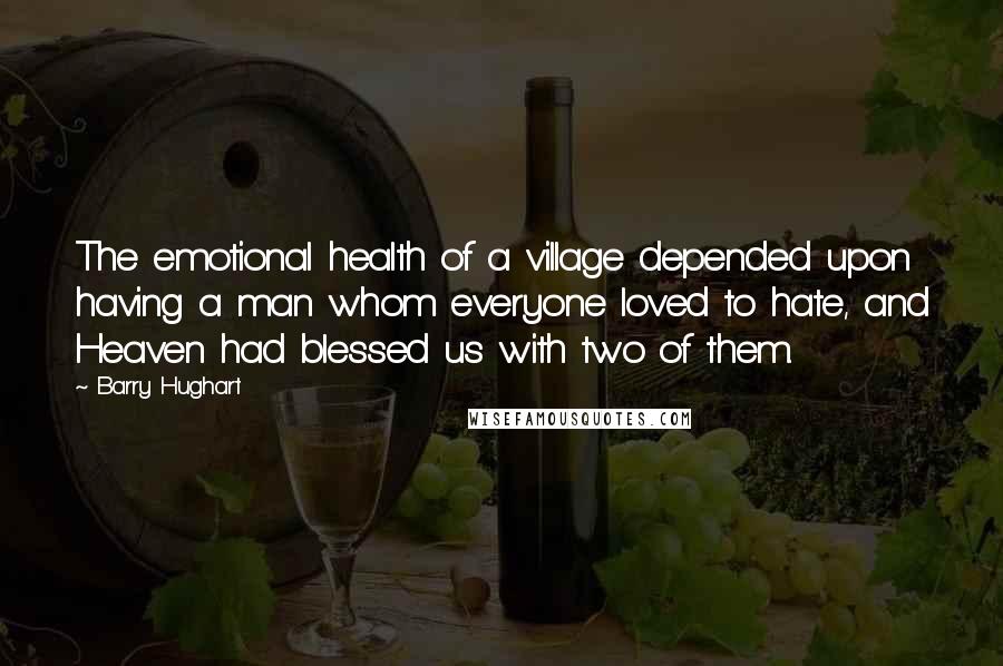 Barry Hughart Quotes: The emotional health of a village depended upon having a man whom everyone loved to hate, and Heaven had blessed us with two of them.