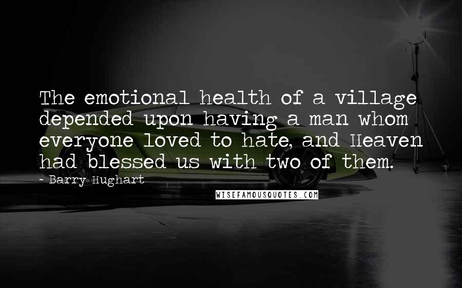 Barry Hughart Quotes: The emotional health of a village depended upon having a man whom everyone loved to hate, and Heaven had blessed us with two of them.