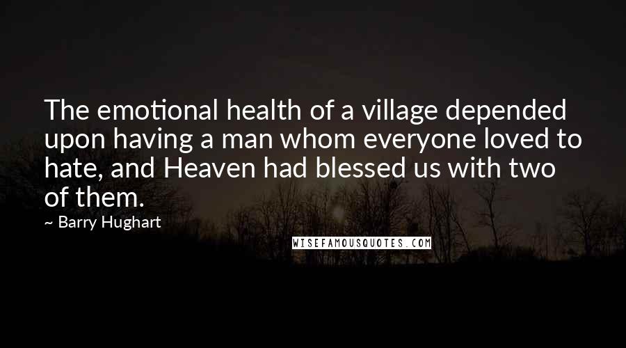 Barry Hughart Quotes: The emotional health of a village depended upon having a man whom everyone loved to hate, and Heaven had blessed us with two of them.