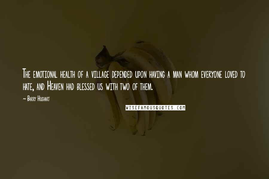 Barry Hughart Quotes: The emotional health of a village depended upon having a man whom everyone loved to hate, and Heaven had blessed us with two of them.