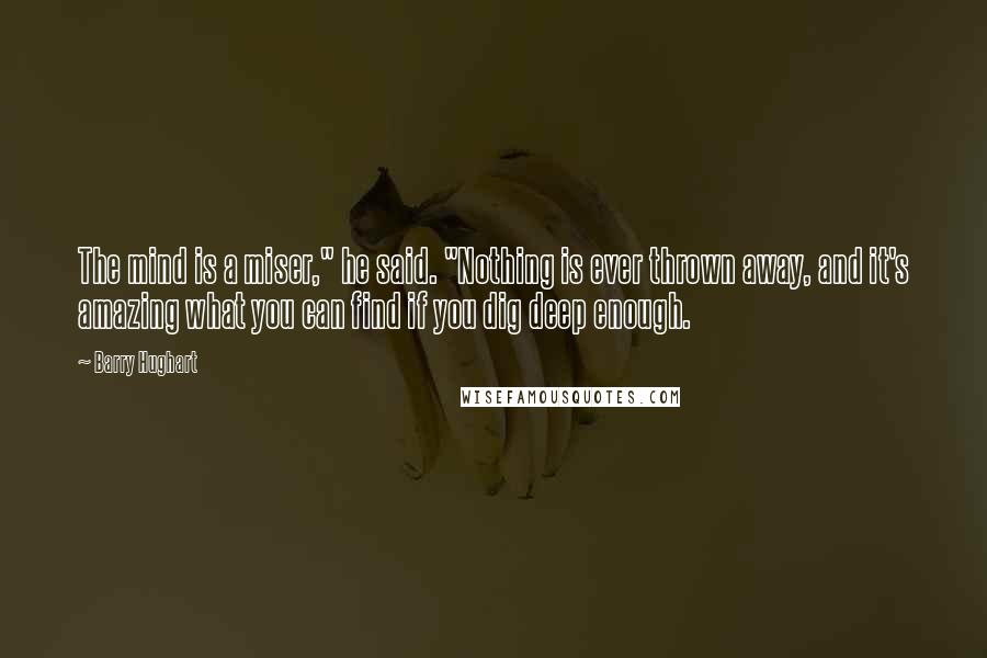 Barry Hughart Quotes: The mind is a miser," he said. "Nothing is ever thrown away, and it's amazing what you can find if you dig deep enough.