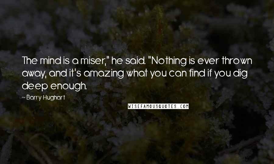 Barry Hughart Quotes: The mind is a miser," he said. "Nothing is ever thrown away, and it's amazing what you can find if you dig deep enough.