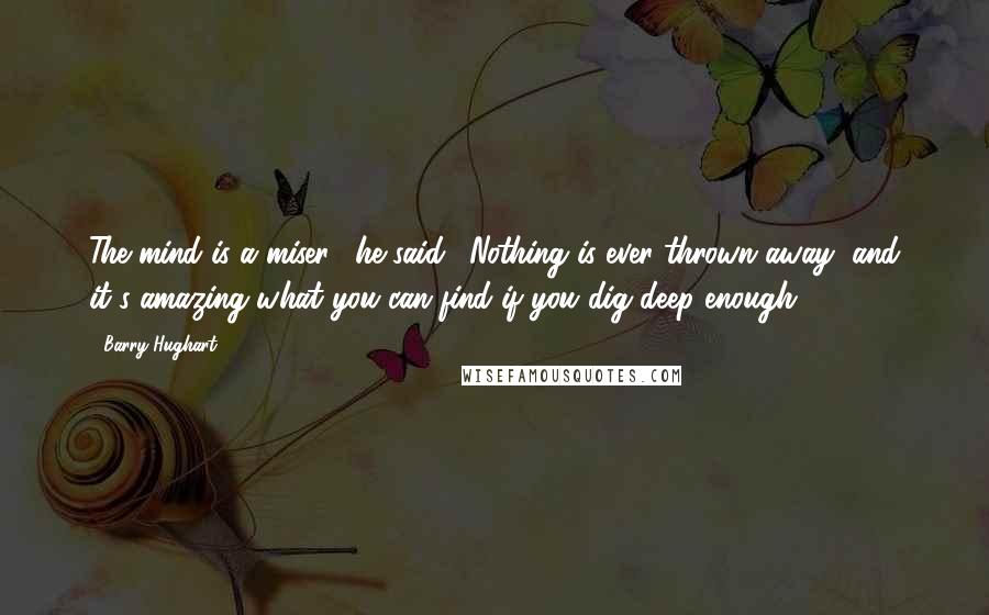 Barry Hughart Quotes: The mind is a miser," he said. "Nothing is ever thrown away, and it's amazing what you can find if you dig deep enough.