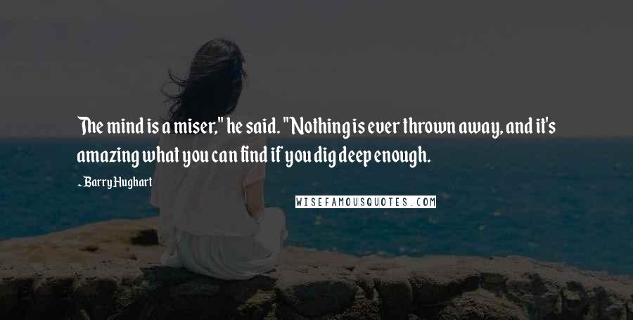 Barry Hughart Quotes: The mind is a miser," he said. "Nothing is ever thrown away, and it's amazing what you can find if you dig deep enough.