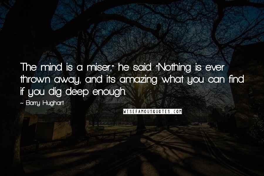 Barry Hughart Quotes: The mind is a miser," he said. "Nothing is ever thrown away, and it's amazing what you can find if you dig deep enough.