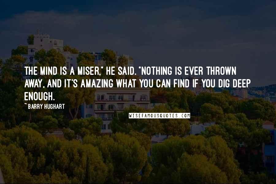 Barry Hughart Quotes: The mind is a miser," he said. "Nothing is ever thrown away, and it's amazing what you can find if you dig deep enough.