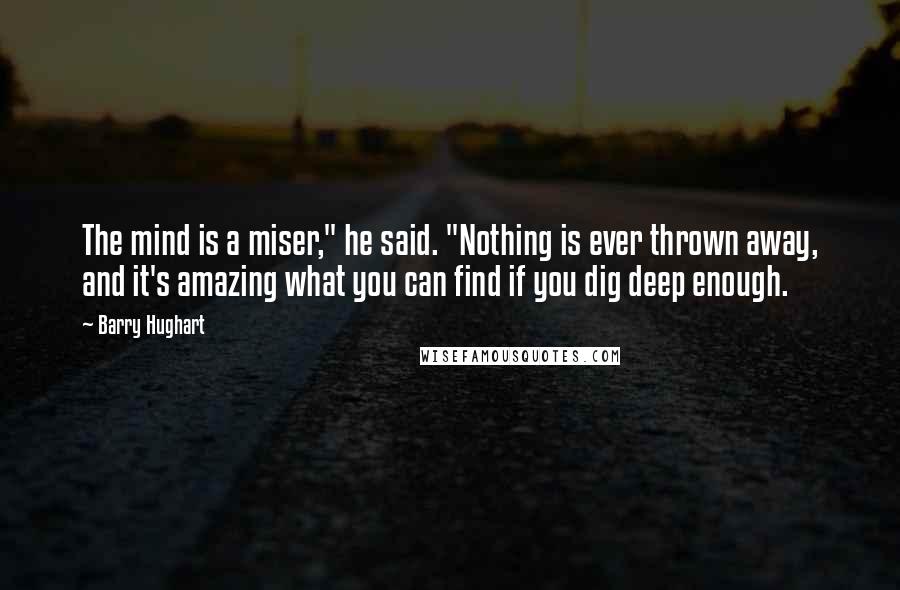 Barry Hughart Quotes: The mind is a miser," he said. "Nothing is ever thrown away, and it's amazing what you can find if you dig deep enough.