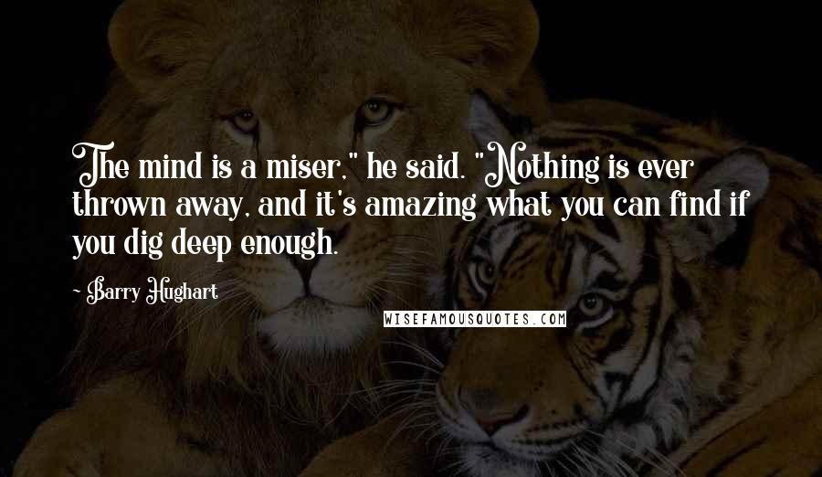 Barry Hughart Quotes: The mind is a miser," he said. "Nothing is ever thrown away, and it's amazing what you can find if you dig deep enough.