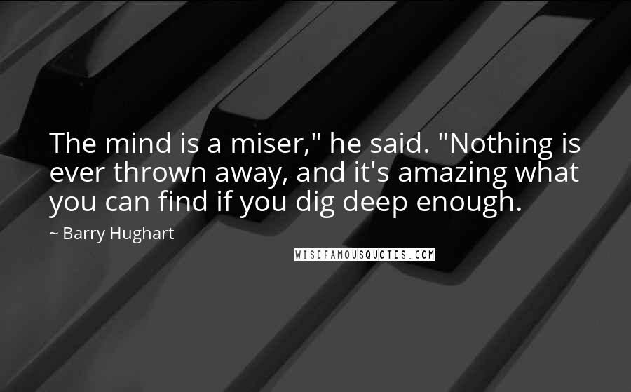 Barry Hughart Quotes: The mind is a miser," he said. "Nothing is ever thrown away, and it's amazing what you can find if you dig deep enough.