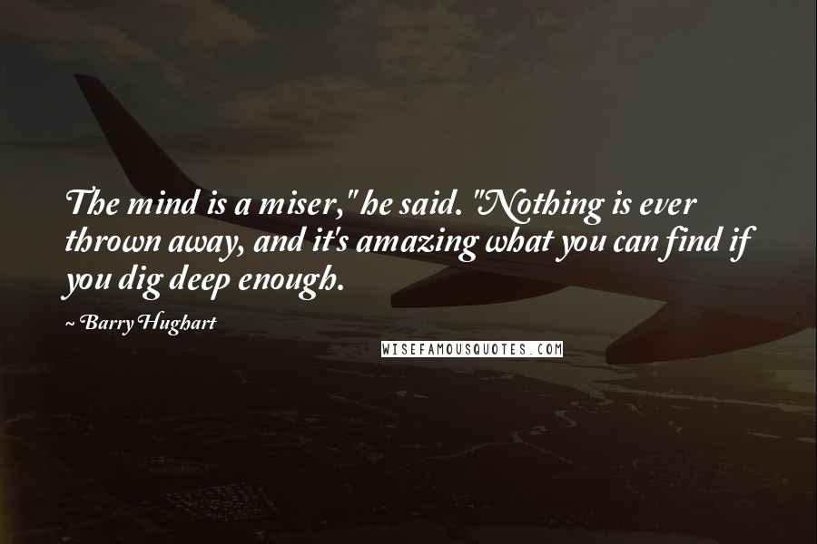 Barry Hughart Quotes: The mind is a miser," he said. "Nothing is ever thrown away, and it's amazing what you can find if you dig deep enough.