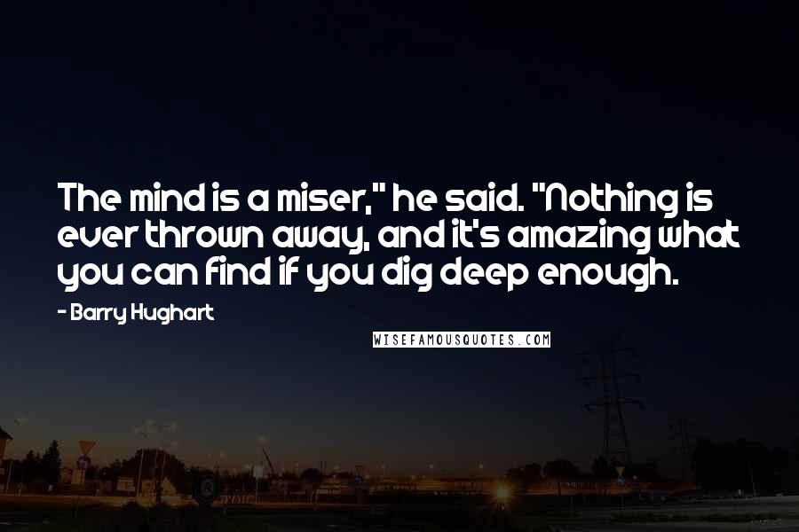 Barry Hughart Quotes: The mind is a miser," he said. "Nothing is ever thrown away, and it's amazing what you can find if you dig deep enough.