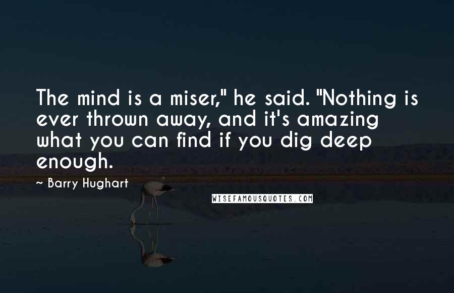 Barry Hughart Quotes: The mind is a miser," he said. "Nothing is ever thrown away, and it's amazing what you can find if you dig deep enough.